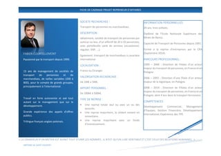 FICHE DE CADRAGE PROJET REPRENEUR D’AFFAIRES
1.0.0
FABIEN COURTELLEMONT
Passionné par le transport depuis 1999.
15 ans de management de sociétés de
transport de personnes et de
marchandises, de tailles variables (200 à
800), pour le compte de grands groupes,
principalement à l'international.
Travail en forte autonomie et axé tout
autant sur le management que sur le
développement.
Grande expérience des appels d'offres
publics.
Trilingue français anglais polonais.
« LA GRANDEUR D'UN METIER EST AVANT TOUT D'UNIR LES HOMMES ; IL N'EST QU'UN LUXE VERITABLE ET C'EST CELUI DES RELATIONS HUMAINES. »
ANTOINE DE SAINT-EXUPERY
INFORMATION PERSONNELLES:
39 ans, trois enfants.
Diplômé de l’Ecole Nationale Supérieure des
Mines de Nancy.
Capacité de Transport de Personnes depuis 2001.
Formé à la reprise d’entreprises par le CRA
(Septembre 2014).
PARCOURS PROFESSIONNEL:
1999 – 2006 : Direction de Filiales d’un acteur
majeur du transport de personnes, en France et en
Pologne.
2006 – 2007 : Direction d’une filiale d’un acteur
majeur de la logistique, en Pologne.
2008 – 2014 : Direction de Filiales d’un acteur
majeur du transport de personnes, en France et en
Pologne, dont 4 ans dans le transport ferroviaire.
COMPETENCES:
Développement Commercial, Management
d’Equipes, Gestion Financière, Développement
International, Expérience des TPE.
SOCIETE RECHERCHEE :
Transport de personnes ou marchandises.
DESCRIPTION :
Idéalement, société de transport de personnes par
autocar ou bus, d'un effectif de 20 à 50 personnes,
avec portefeuille varié de services (occasionnel,
régulier, DSP, ...).
Egalement, transport de marchandises à caractère
international.
LOCALISATION :
France ou Etranger.
VALORISATION RECHERCHEE :
De 1M€ à 5M€.
APPORT PERSONNEL :
De 200k€ à 500k€.
TYPE DE REPRISE :
• Une reprise totale seul ou avec un ou des
associés.
• Une reprise majoritaire, le cédant restant en
minoritaire.
• Une reprise majoritaire avec un fonds
d'investissement.
 