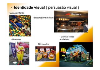 - Identidade visual ( persuasão visual )
• Cores e letras
apelativas
•Brinquedos
•Mascotes
•Parques infantis
•Decoração das lojas
 