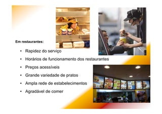 • Rapidez do serviço
• Horários de funcionamento dos restaurantes
• Preços acessíveis
• Grande variedade de pratos
• Ampla rede de estabelecimentos
• Agradável de comer
Em restaurantes:
 