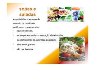 • pouco nutritivas,
• as temperaturas de conservação são elevadas,
• os ingredientes são de fraca qualidade,
• têm muita gordura
• são mal lavadas.
sopas e
saladas
especialistas e técnicos de
controlo de qualidade
verificaram que estas são:
 