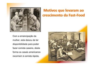 Com a emancipação da
mulher, esta deixou de ter
disponibilidade para poder
fazer comida caseira, desta
forma os casais americanos
recorriam à comida rápida.
 