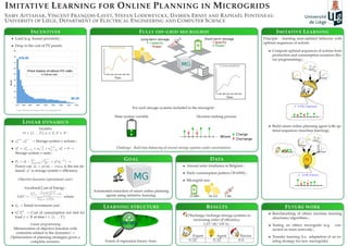 IMITATIVE LEARNING FOR ONLINE PLANNING IN MICROGRIDS
SAMY AITTAHAR, VINCENT FRANÇOIS-LAVET, STEFAN LODEWEYCKX, DAMIEN ERNST AND RAPHAËL FONTENEAU
UNIVERSITY OF LIÈGE, DEPARTMENT OF ELECTRICAL ENGINEERING AND COMPUTER SCIENCE
FULLY OFF-GRID MICROGRID
For each storage systems included in the microgrid :
State system variable Decision making process
Challenge : Real-time balancing of several storage systems under uncertainties.
DATA
• Annual solar irradiance in Belgium ;
• Daily consumption pattern (18 kWh) ;
• Microgrid size.
INCENTIVES
• Load (e.g. house) proximity ;
• Drop in the cost of PV panels.
LINEAR DYNAMICS
Variables
∀t ∈ {1 . . . T}, σ ∈ Σ, T ∈ N :
• aσ,+
t , aσ,−
t → Storage system σ actions ;
• sσ
t = sσ
(t−1) + a−,σ
t−1 + a+,σ
(t−1), sσ
0 = 0 →
Storage system σ state ;
• Ft = dt − σ∈Σ (
a+,σ
t
ησ + ησ
a−,σ
t ) →
Power cut. dt = prodt − const is the net de-
mand. ησ
is storage system σ efﬁciency.
Objective function (operational costs)
Levelized Cost of Energy :
LEC =
T
t=1
− ψ∈Ψ k
ψ
t F
ψ
t
(1+r)y
+I0
n
y=1
y
(1+r)y
where
• I0 → Initial investment cost ;
• kψ
t Fψ
t → Cost of consumption not met for
load ψ ∈ Ψ at time t ∈ {1 . . . T}.
Linear programming
Minimization of objective function with
contraints related to the dynamics →
Optimization of planning strategies given a
complete scenario.
GOAL
Automated extraction of smart online planning
agents using imitative learning.
IMITATIVE LEARNING
Principle : learning near-optimal behavior with
optimal sequences of actions.
• Compute optimal sequences of actions from
production and consumption scenarios (lin-
ear programming) ;
• Build smart online planning agent with op-
timal sequences (machine learning).
FUTURE WORK
• Benchmarking of others machine learning
structures/algorithms ;
• Testing on others microgrids (e.g. con-
nected on main network) ;
• Transfer learning (i.e. adaptation of an ex-
isting strategy for new microgrids).
RESULTS
Discharge/recharge storage systems in
increasing order of efﬁciency.
LEC (e/ kWh) :
Expert Agent Novice
0.32 0.42 0.6
LEARNING STRUCTURE
Forest of regression binary trees.
 