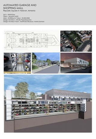 AUTOMATED GARAGE AND
SHOPPING MALL
Republic Square in Yerevan, Armenia
2012 - PROPOSAL
Client : Teodomi AKTE
Area : 25.000sq.m/ Value : 25.000.000€
Design Architect : Mihalis Papadopoulos
Design Architect Team : Matthaios Bouzoun, Marta Damian
 