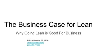 The Business Case for Lean
Why Going Lean is Good For Business
Patrick Sheehy, PE, MBA
TheLeanPhilosophy
LinkedIn Profile
 