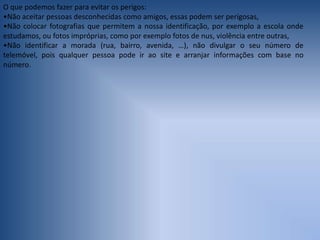 O que podemos fazer para evitar os perigos:Não aceitar pessoas desconhecidas como amigos, essas podem ser perigosas, 