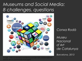 Museums and Social Media:
8 challenges, questions

Conxa Rodà
Museu
Nacional
d’Art
de Catalunya
Barcelona, 2013
Image: http://yvonneta.wordpress.com/2013/01/25/las-laboresdiarias-de-un-community-manager/

 