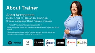 Имя Фамилия
Давайте
знакомиться
Занимаемая должность
Anna Kompanets,
PMP®, CCMP ™, PMI-ACP®, PMO-CP®
Change management lead, Program manager
About Trainer
14 Years of Project and Change management in IT
Active participant, trainer and volunteer of PMI Ukraine Chapter and ACMP
Ukraine.
Passionate about People side of change, actively promoting Change
management practices in leadership communities
 