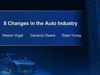 8 Changes in the Auto Industry

Weston Vogel   Cameron Owens   Dylan Young
 