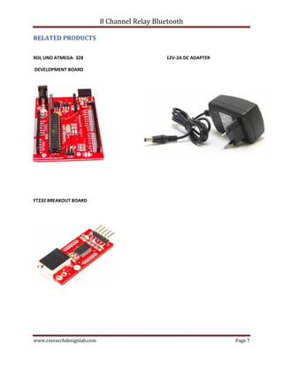 8 Channel Relay Bluetooth
www.researchdesignlab.com Page 7
RELATED PRODUCTS
RDL UNO ATMEGA- 328 12V-2A DC ADAPTER
DEVELOPMENT BOARD
FT232 BREAKOUT BOARD
 