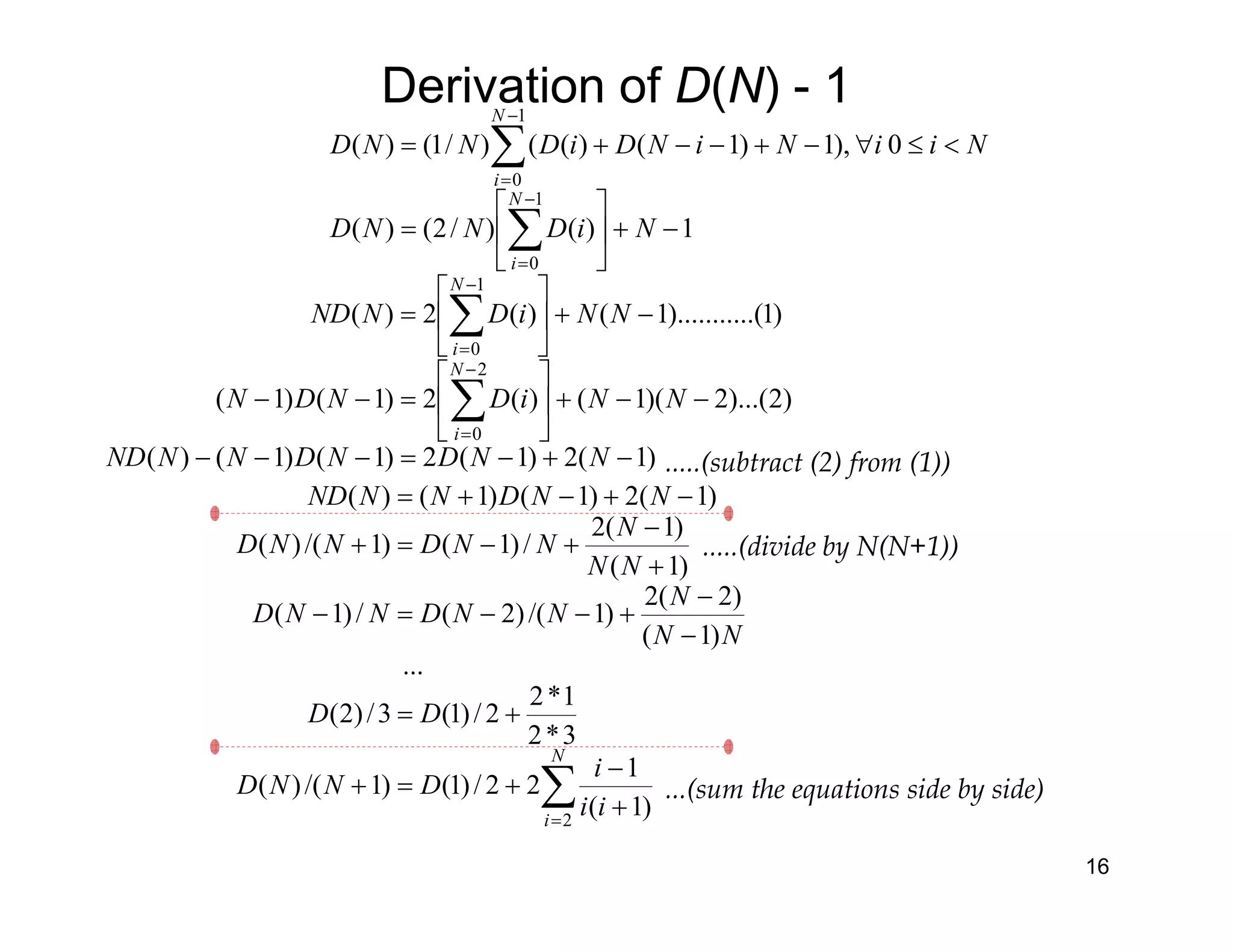 Derivation of D(N) - 1
16
1)()/2()(
0),1)1()(()/1()(
1
0
1
0
−+





=
<≤∀−+−−+=
∑
∑
−
=
−
=
NiDNND
NiiNiNDiDNND
N
i
N
i
)1(2)1(2)1()1()(
)2)...(2)(1()(2)1()1(
)1..().........1()(2)(
2
0
1
0
−+−=−−−
−−+





=−−
−+





=
∑
∑
−
=
−
=
NNDNDNNND
NNiDNDN
NNiDNND
N
i
N
i
∑=
+
−
+=+
+=
−
−
+−−=−
+
−
+−=+
−+−+=
N
i
ii
i
DNND
DD
NN
N
NNDNND
NN
N
NNDNND
NNDNNND
2
)1(
1
22/)1()1/()(
3*2
1*2
2/)1(3/)2(
...
)1(
)2(2
)1/()2(/)1(
)1(
)1(2
/)1()1/()(
)1(2)1()1()(
...(sum the equations side by side)
.....(divide by N(N+1))
.....(subtract (2) from (1))
 