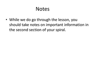 Notes
• While we do go through the lesson, you
should take notes on important information in
the second section of your spiral.
 