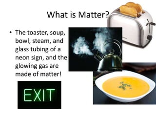 • The toaster, soup,
bowl, steam, and
glass tubing of a
neon sign, and the
glowing gas are
made of matter!
What is Matter?
 