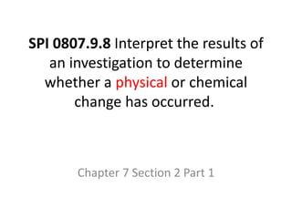 SPI 0807.9.8 Interpret the results of
an investigation to determine
whether a physical or chemical
change has occurred.
Chapter 7 Section 2 Part 1
 