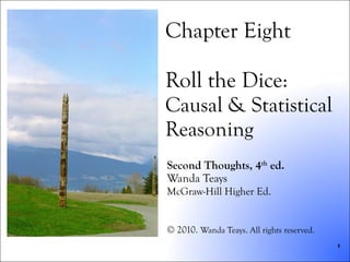 Chapter Eight Roll the Dice: Causal & Statistical Reasoning Second Thoughts, 4 th  ed. Wanda Teays McGraw-Hill Higher Ed. © 2010.  Wanda Teays. All rights reserved . 