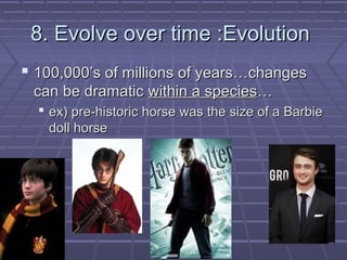 8. Evolve over time :Evolution
 100,000’s of millions of years…changes
 can be dramatic within a species…
   ex) pre-historic horse was the size of a Barbie
    doll horse
 