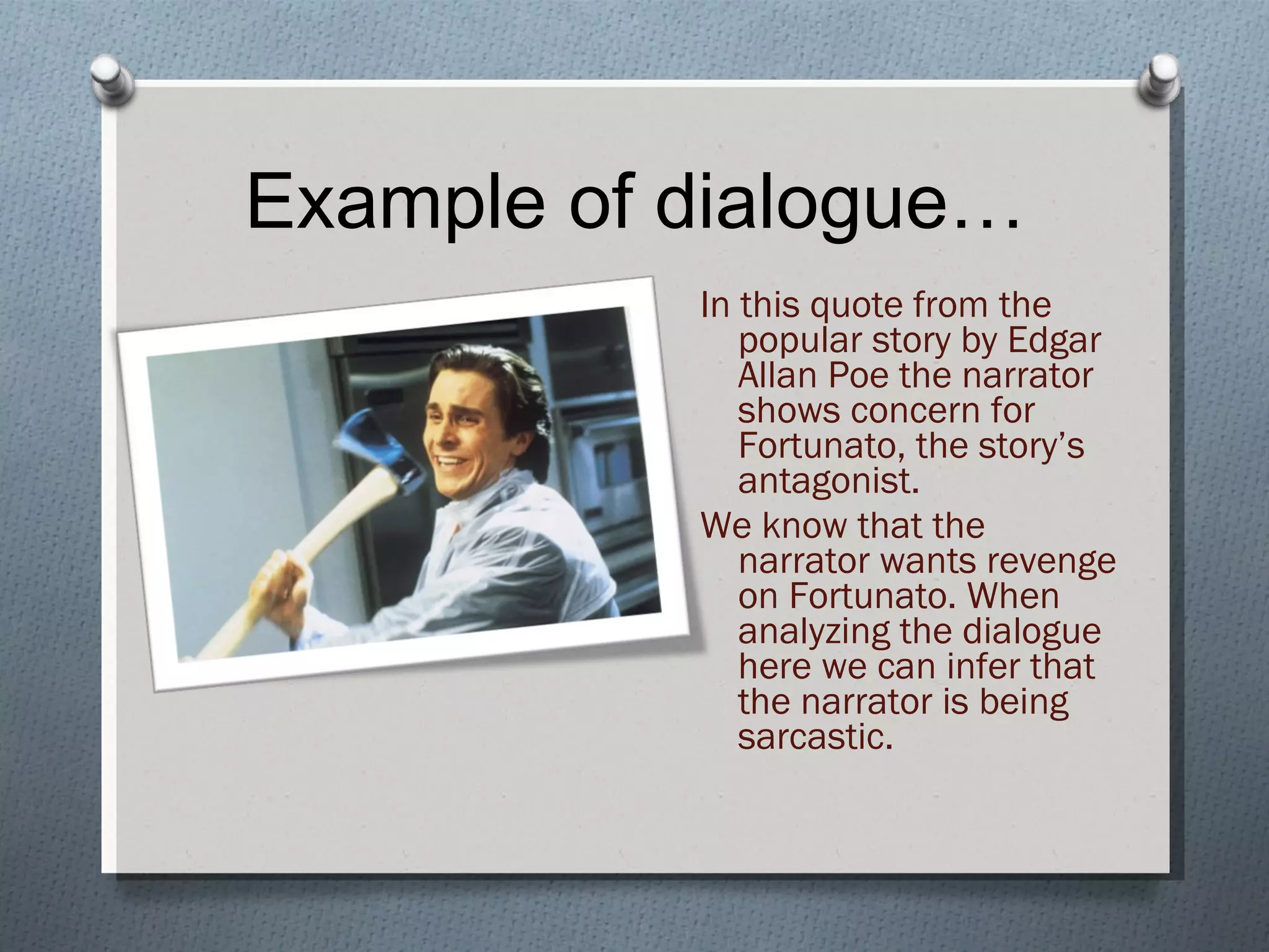 Example of dialogue… In this quote from the popular story by Edgar Allan Poe the narrator shows concern for Fortunato, the story’s antagonist. We know that the narrator wants revenge on Fortunato. When analyzing the dialogue here we can infer that the narrator is being sarcastic. 