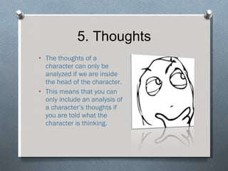 5. Thoughts The thoughts of a character can only be analyzed if we are inside the head of the character. This means that you can only include an analysis of a character’s thoughts if you are told what the character is thinking. 