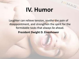 IV. HumorLaughter can relieve tension, soothe the pain of disappointment, and strengthen the spirit for the formidable tasks that always lie ahead. President Dwight D. Eisenhower 