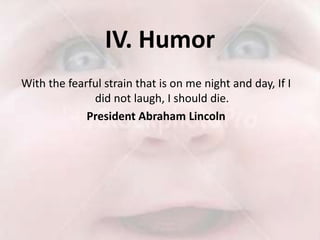 IV. HumorWith the fearful strain that is on me night and day, If I did not laugh, I should die. President Abraham Lincoln 