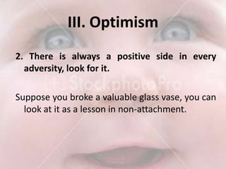 III. Optimism 2. There is always a positive side in every adversity, look for it.Suppose you broke a valuable glass vase, you can look at it as a lesson in non-attachment. 