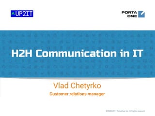 H2H Communication in IT
©2000-2017 PortaOne, Inc. All rights reserved
Vlad Chetyrko
Customer relations manager
 