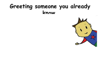 Greeting someone you already know. ,[object Object],[object Object],[object Object],[object Object],[object Object],[object Object]