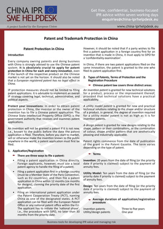 Patent and Trademark Protection in China

             Patent Protection in China                          However, it should be noted that if a party wishes to file
                                                                 first a patent application in a foreign country first for an
Introduction                                                     invention that is made in China, it must apply to SIPO for
                                                                 a ‘confidentiality examination’.
Every company owning patents and doing business
with China is strongly advised to use the Chinese patent         In China, if there are two patent applications filed on the
system. It is absolutely crucial to apply for patent             same innovation, the patent is granted to the one who
protection in China for each and every innovation, even          filed its patent application first.
if the launch of the respective product on the Chinese
market is not yet on the horizon. It should also be noted        2. Types of Patents, Terms of Protection and the
that a European registered patent has no legal effect in            Registration Procedure
China.
                                                                         Chinese patent law covers three distinct areas:
IP protection measures should not be limited to filing           An invention patent is granted for new technical solutions
patent applications. It is advisable to implement an overall     for a product, process or the improvement thereof,
IP strategy covering legal, technical, administrative, and       provided that technical solutions have a practical
political aspects.                                               applicability.

Protect your innovations: In order to obtain patent              A utility model patent is granted for new and practical
protection in China, the inventor or the owner of the            technical solutions relating to the shape and/or structure
invention has to file a Chinese patent application. The          of a product. In general, the degree of invention required
Chinese State Intellectual Property Office (SIPO) is the         for a utility model patent is not as high as it is for
government authority that receives and examines patent           invention patents.
applications.
                                                                 A design patent is granted for new designs relating to the
An invention will not be granted a patent if it is not new,      shape, pattern or their combinations, or the combination
i.e., known to the public before the date the patent             of colour, shape and/or pattern that are aesthetically
application is filed. Therefore, before you start to market,     pleasing and industrially applicable.
sell or otherwise make the invention known to the public
anywhere in the world, a patent application must first be        Patent rights commence from the date of publication
filed.                                                           of the grant in the Patent Gazette. The term varies
                                                                 depending on the type of patent.
11 Application/Registration
                                                                         Terms
        There are three ways to file a patent:
    •   Filing a patent application in China directly.           Invention: 20 years from the date of filing (or the priority
        Foreign applicants, however, must use a local            date if priority is claimed) subject to the payment of
        patent agency to handle the filing of a patent.          annuity fees.
    •   Filing a patent application first in a foreign country
                                                                 Utility Model: Ten years from the date of filing (or the
        (must be a Member State of the Paris Convention,
                                                                 priority date if priority is claimed) subject to the payment
        such as EU countries), and then file a patent
                                                                 of annuity fees.
        application in China within 12 months (six months
        for designs), claiming the priority date of the first
                                                                 Design: Ten years from the date of filing (or the priority
        application.
                                                                 date if priority is claimed) subject to the payment of
    •   Filing an international patent application under         annuity fees.
        the Patent Cooperation Treaty (PCT), naming
        China as one of the designated states. A PCT                    Average duration of application/registration
        application can be filed with the European Patent               procedure
        Office or any national patent office within the EU.
        The applicant has to initiate the 'national phase',      Invention patents               Three to five years
        i.e., the procedure with SIPO, no later than 30          Utility/design patents          One year
        months from the priority date.
 