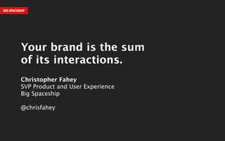 ! 
Your brand is the sum 
of its interactions. 
! 
Christopher Fahey 
SVP Product and User Experience 
Big Spaceship 
! 
@chrisfahey 
 