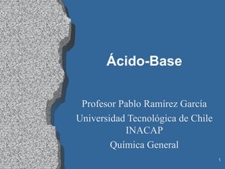 Ácido-Base


 Profesor Pablo Ramírez García
Universidad Tecnológica de Chile
           INACAP
        Química General
                                   1
 