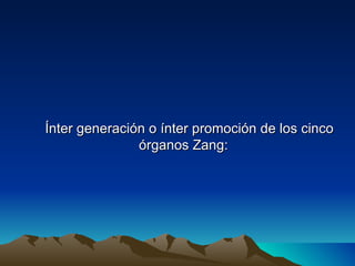 Ínter generación o ínter promoción de los cinco
               órganos Zang:
 