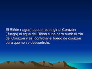 El Riñón ( agua) puede restringir al Corazón
( fuego) el agua del Riñón sube para nutrir el Yin
del Corazón y así controlar el fuego de corazón
para que no se descontrole.
 