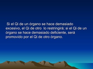 Si el Qi de un órgano se hace demasiado
excesivo, el Qi de otro lo restringirá; si el Qi de un
órgano se hace demasiado deficiente, será
promovido por el Qi de otro órgano.
 