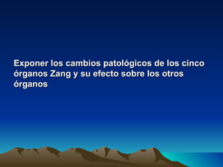 Exponer los cambios patológicos de los cinco
órganos Zang y su efecto sobre los otros
órganos
 