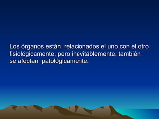 Los órganos están relacionados el uno con el otro
fisiológicamente, pero inevitablemente, también
se afectan patológicamente.
 