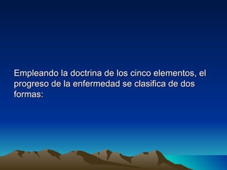 Empleando la doctrina de los cinco elementos, el
progreso de la enfermedad se clasifica de dos
formas:
 