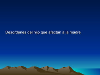 Desordenes del hijo que afectan a la madre
 