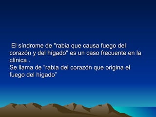 El síndrome de "rabia que causa fuego del
corazón y del hígado" es un caso frecuente en la
clínica .
Se llama de “rabia del corazón que origina el
fuego del hígado”
 