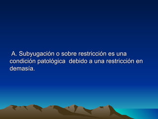 A. Subyugación o sobre restricción es una
condición patológica debido a una restricción en
demasía.
 