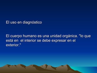 El uso en diagnóstico


El cuerpo humano es una unidad orgánica. "lo que
está en el interior se debe expresar en el
exterior."
 