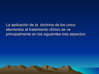 La aplicación de la doctrina de los cinco
elementos al tratamiento clínico se ve
principalmente en los siguientes tres aspectos:
 