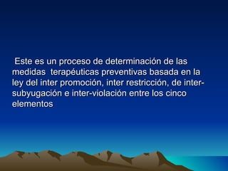 Este es un proceso de determinación de las
medidas terapéuticas preventivas basada en la
ley del inter promoción, inter restricción, de inter-
subyugación e inter-violación entre los cinco
elementos
 