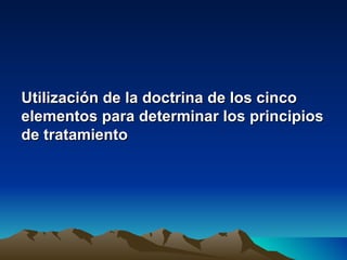 Utilización de la doctrina de los cinco
elementos para determinar los principios
de tratamiento
 