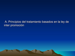 A. Principios del tratamiento basados en la ley de
inter promoción
 