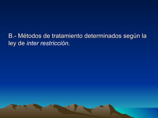 B.- Métodos de tratamiento determinados según la
ley de inter restricción.
 