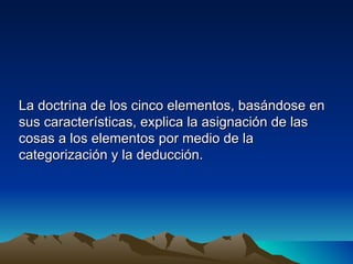 La doctrina de los cinco elementos, basándose en
sus características, explica la asignación de las
cosas a los elementos por medio de la
categorización y la deducción.
 