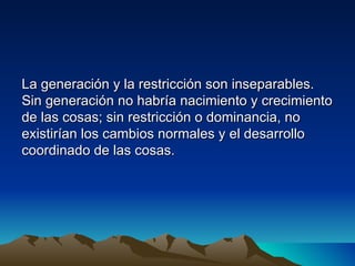 La generación y la restricción son inseparables.
Sin generación no habría nacimiento y crecimiento
de las cosas; sin restricción o dominancia, no
existirían los cambios normales y el desarrollo
coordinado de las cosas.
 