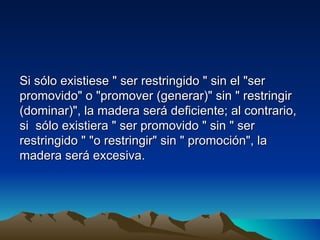 Si sólo existiese " ser restringido " sin el "ser
promovido" o "promover (generar)" sin " restringir
(dominar)", la madera será deficiente; al contrario,
si sólo existiera " ser promovido " sin " ser
restringido " "o restringir" sin " promoción", la
madera será excesiva.
 