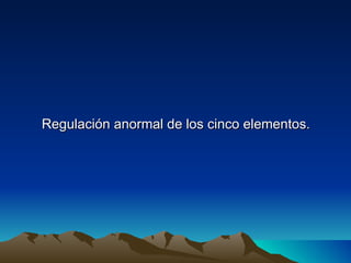 Regulación anormal de los cinco elementos.
 