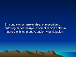 En condiciones anormales, el mecanismo
autorregulador incluye la complicación entre la
madre y el hijo, la subyugación y la violación
 