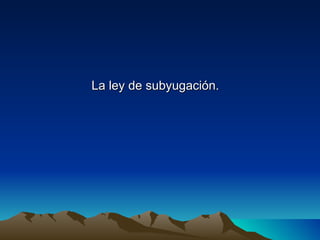 La ley de subyugación.
 